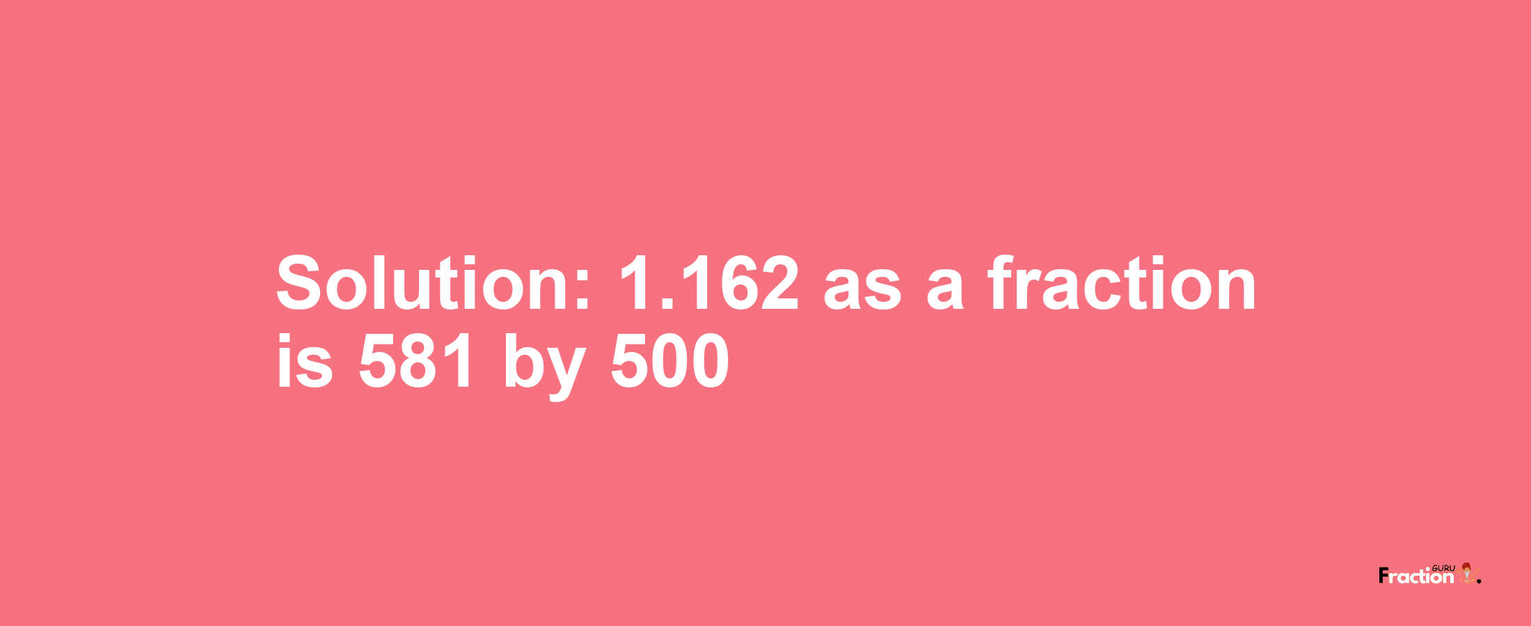 Solution:1.162 as a fraction is 581/500